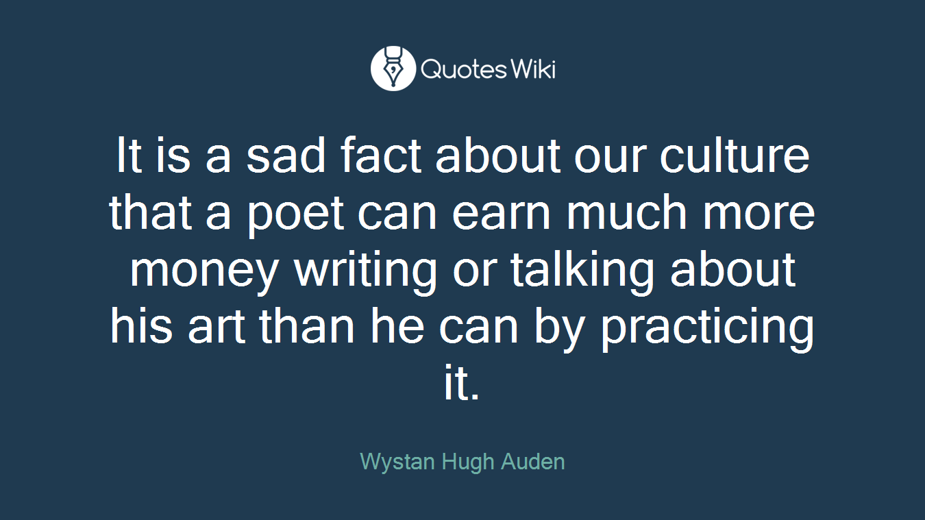 It is a sad fact about our culture that a poet can earn much more money writing or talking about his art than he can by practicing it.