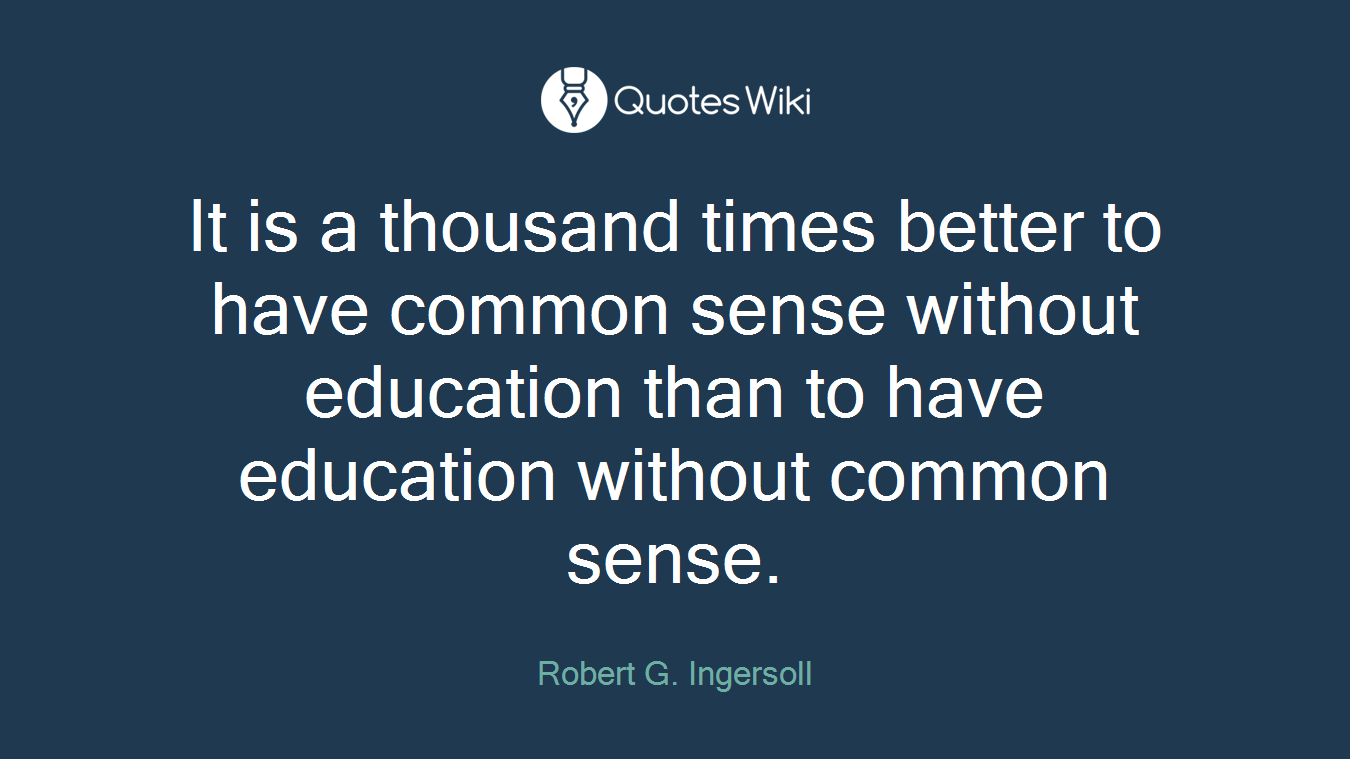 It is a thousand times better to have common sense without education than to have education without common sense.