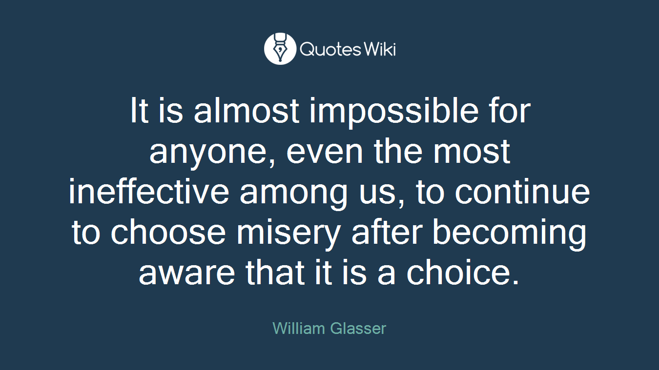It is almost impossible for anyone, even the most ineffective among us, to continue to choose misery after becoming aware that it is a choice.