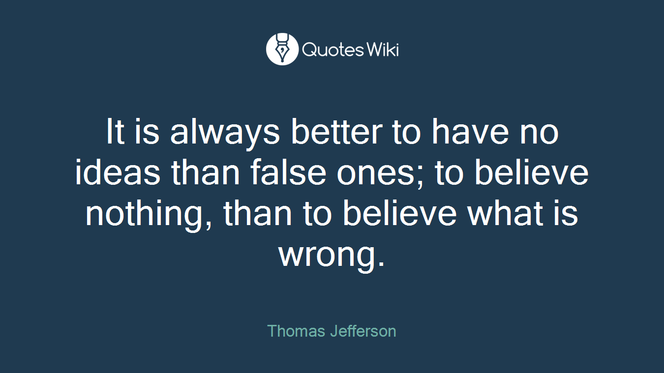 It is always better to have no ideas than false ones; to believe nothing, than to believe what is wrong.
