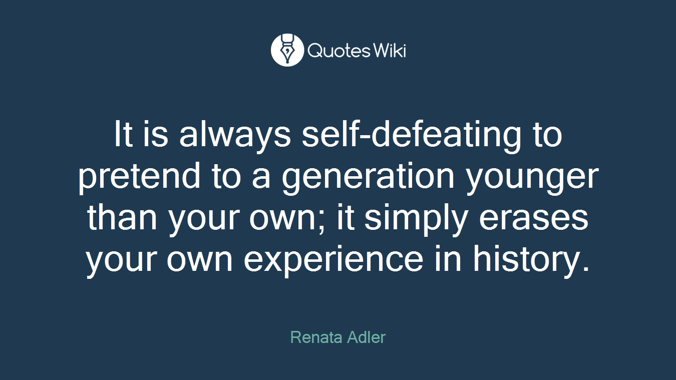 It is always self-defeating to pretend to a generation younger than your own; it simply erases your own experience in history.