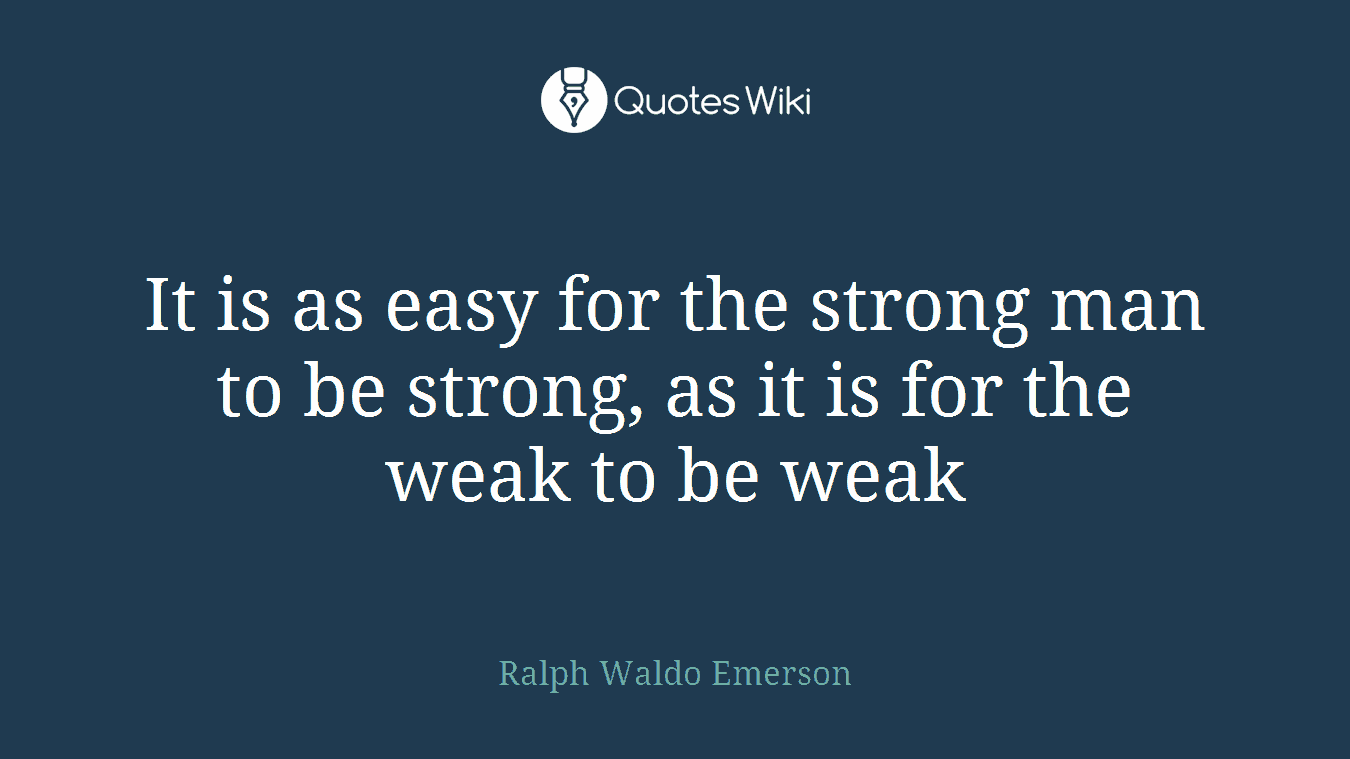 It is as easy for the strong man to be strong, as it is for the weak to be weak