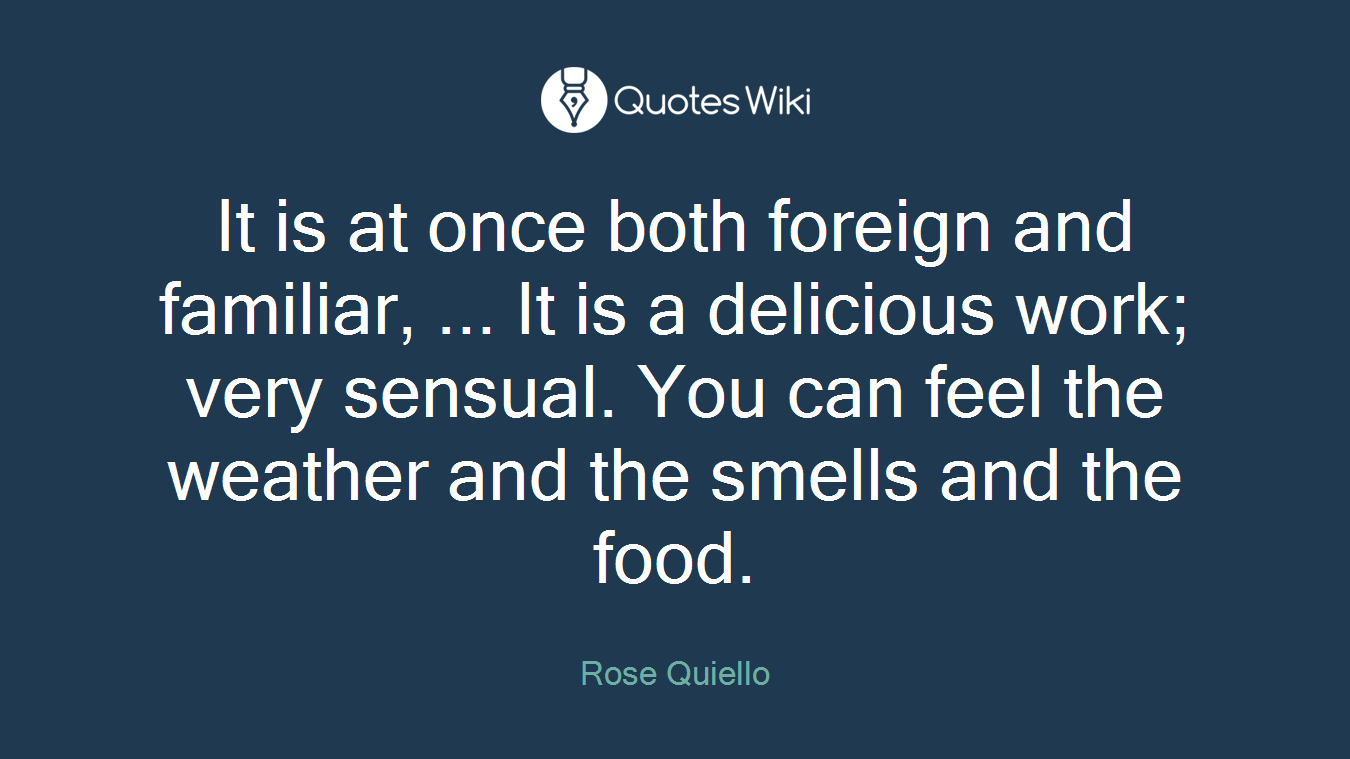 It is at once both foreign and familiar, ... It is a delicious work; very sensual. You can feel the weather and the smells and the food.