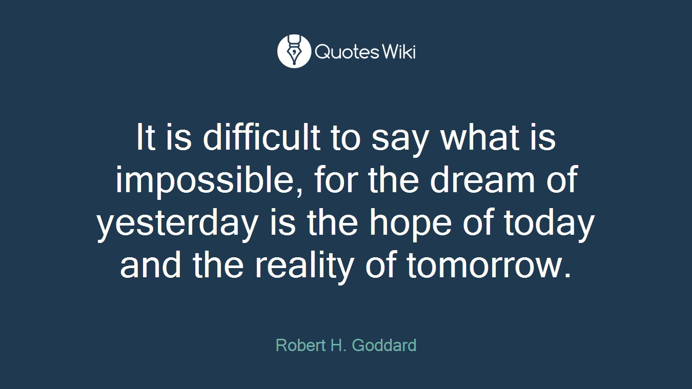 It is difficult to say what is impossible, for the dream of yesterday is the hope of today and the reality of tomorrow.