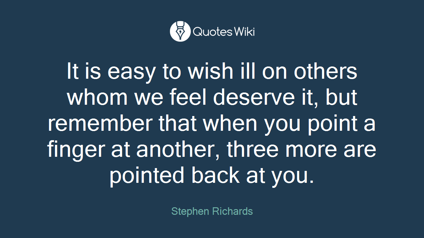 It is easy to wish ill on others whom we feel deserve it, but remember that when you point a finger at another, three more are pointed back at you.