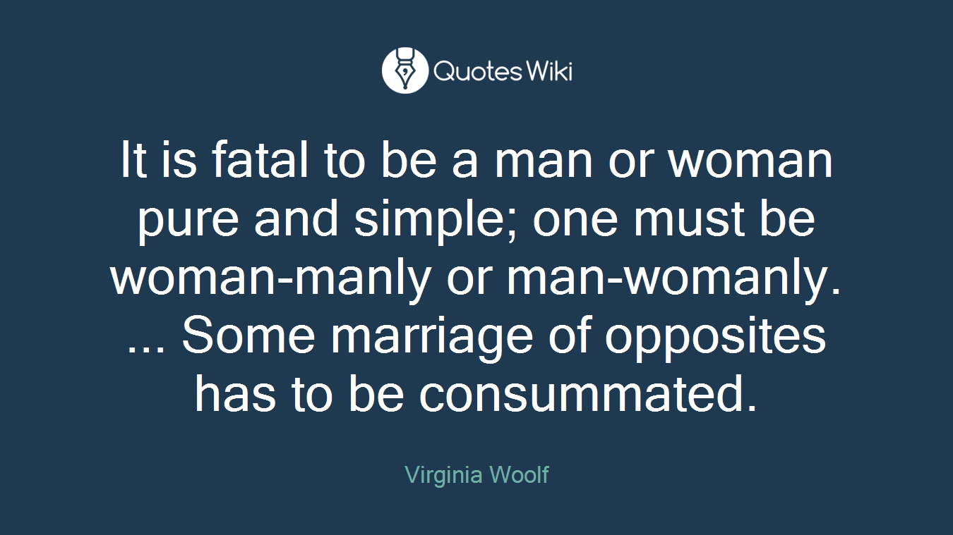 It is fatal to be a man or woman pure and simple; one must be woman-manly or man-womanly. ... Some marriage of opposites has to be consummated.