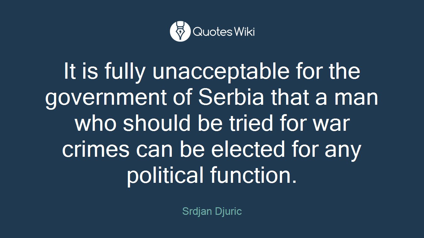 It is fully unacceptable for the government of Serbia that a man who should be tried for war crimes can be elected for any political function.