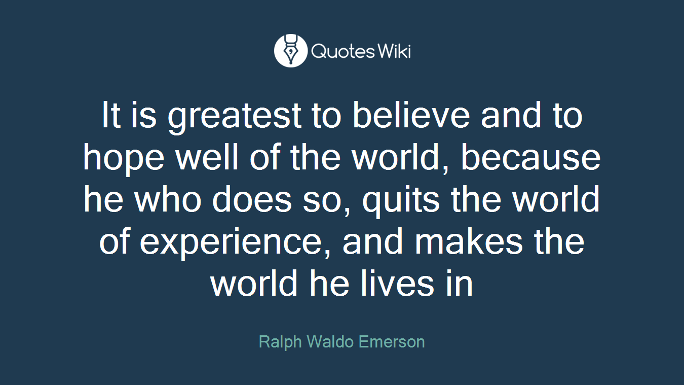 It is greatest to believe and to hope well of the world, because he who does so, quits the world of experience, and makes the world he lives in