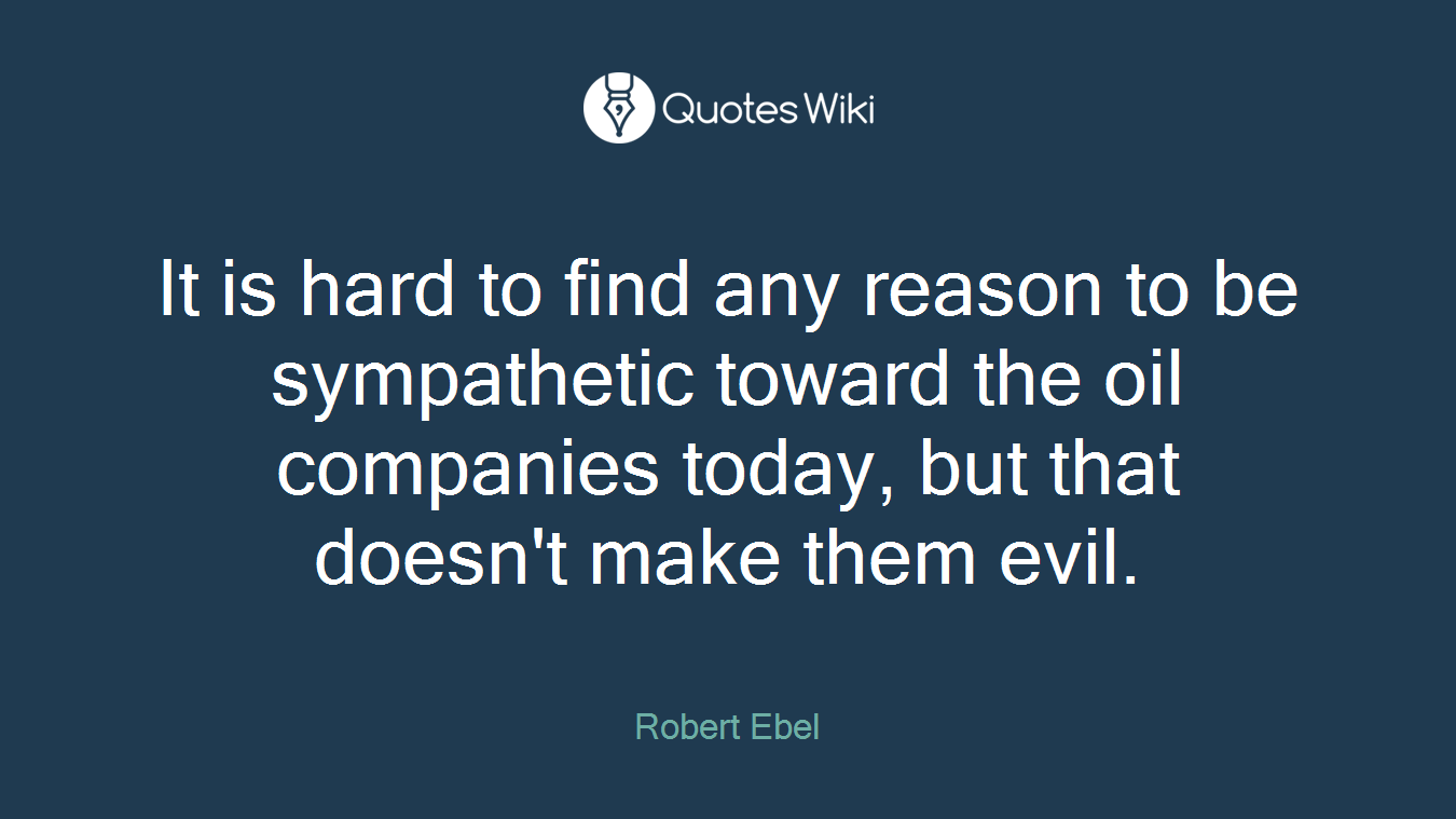 It is hard to find any reason to be sympathetic toward the oil companies today, but that doesn't make them evil.