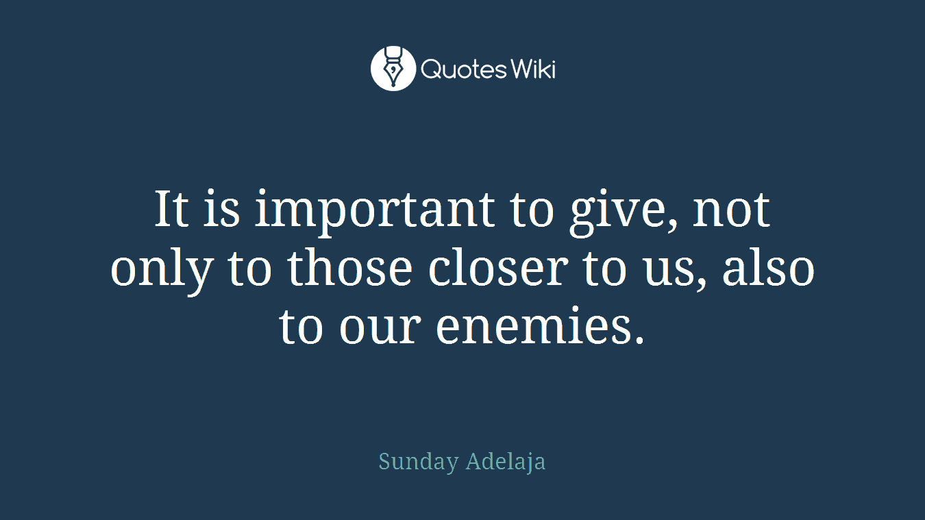 It is important to give, not only to those closer to us, also to our enemies.