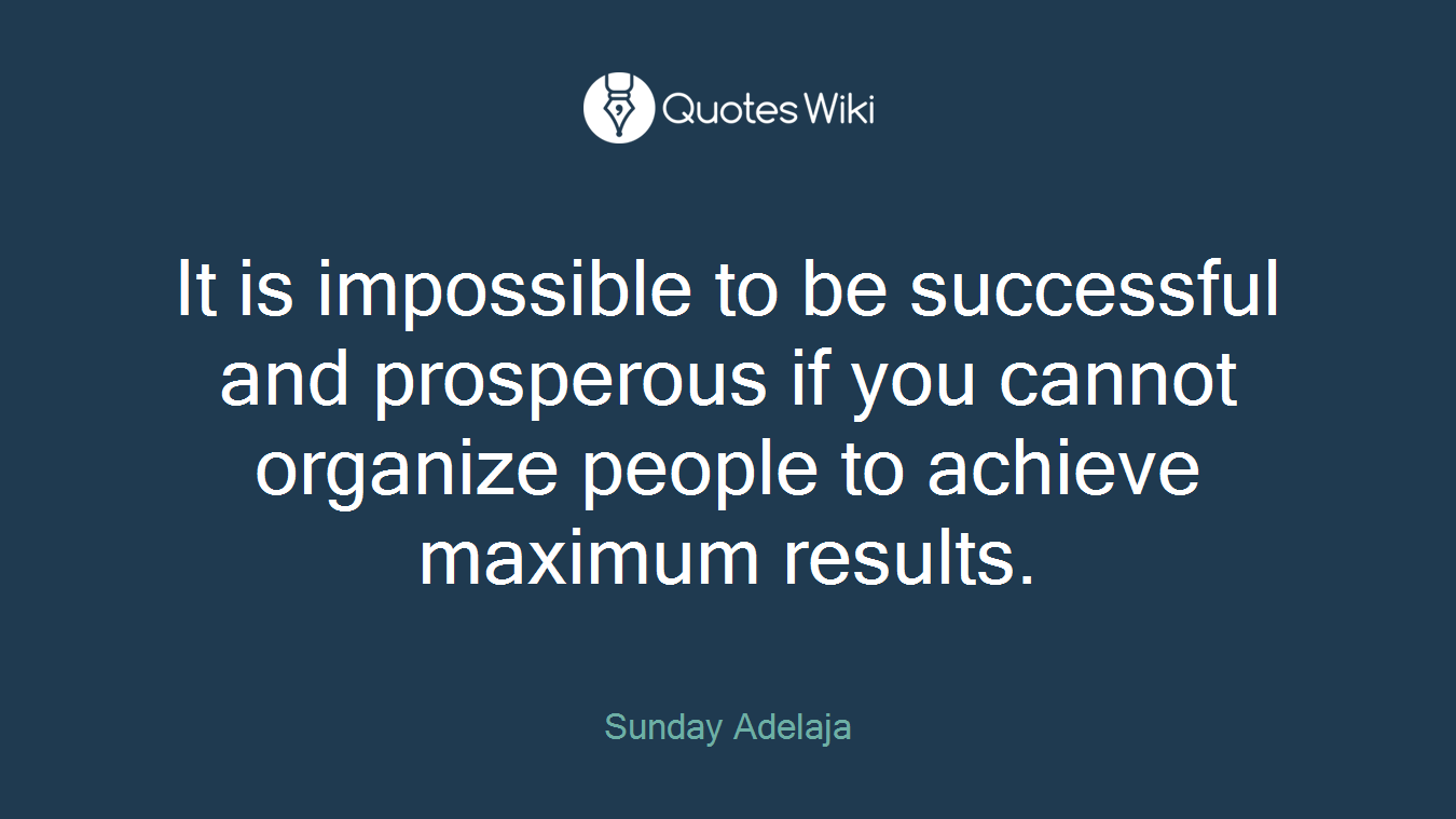 It is impossible to be successful and prosperous if you cannot organize people to achieve maximum results.