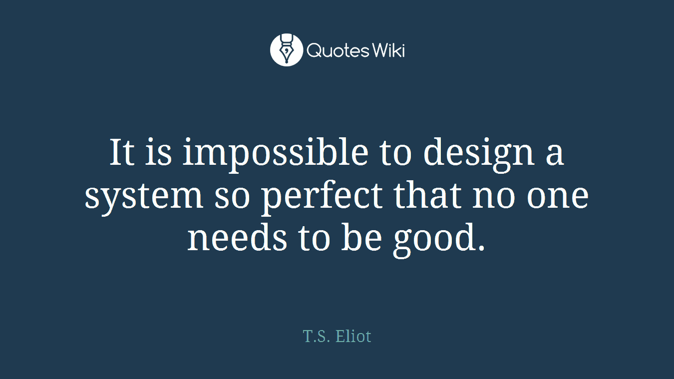 It is impossible to design a system so perfect that no one needs to be good.