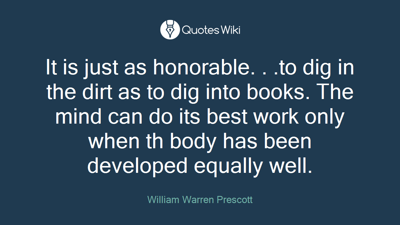 It is just as honorable. . .to dig in the dirt as to dig into books. The mind can do its best work only when th body has been developed equally well.