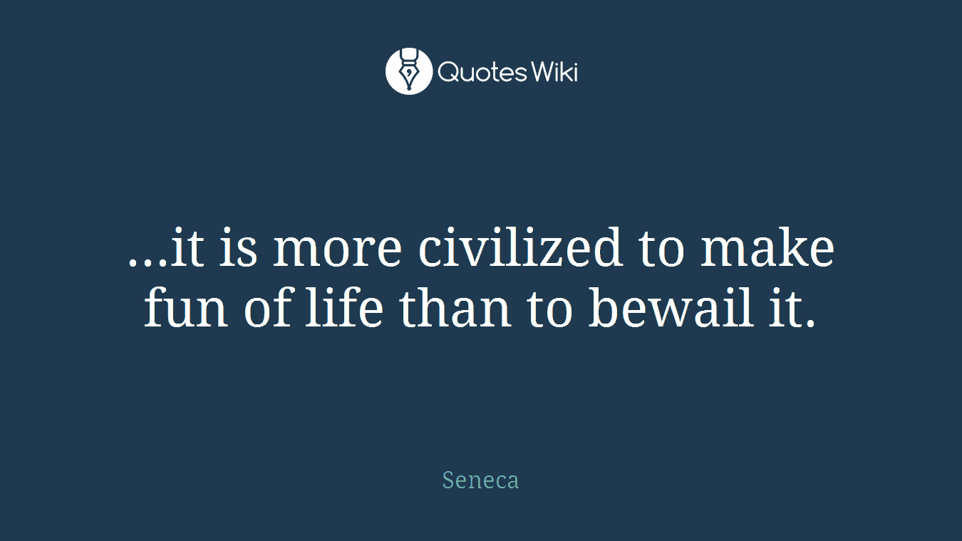 ...it is more civilized to make fun of life than to bewail it.