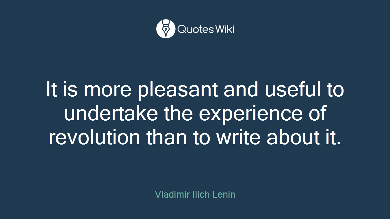 It is more pleasant and useful to undertake the experience of revolution than to write about it.