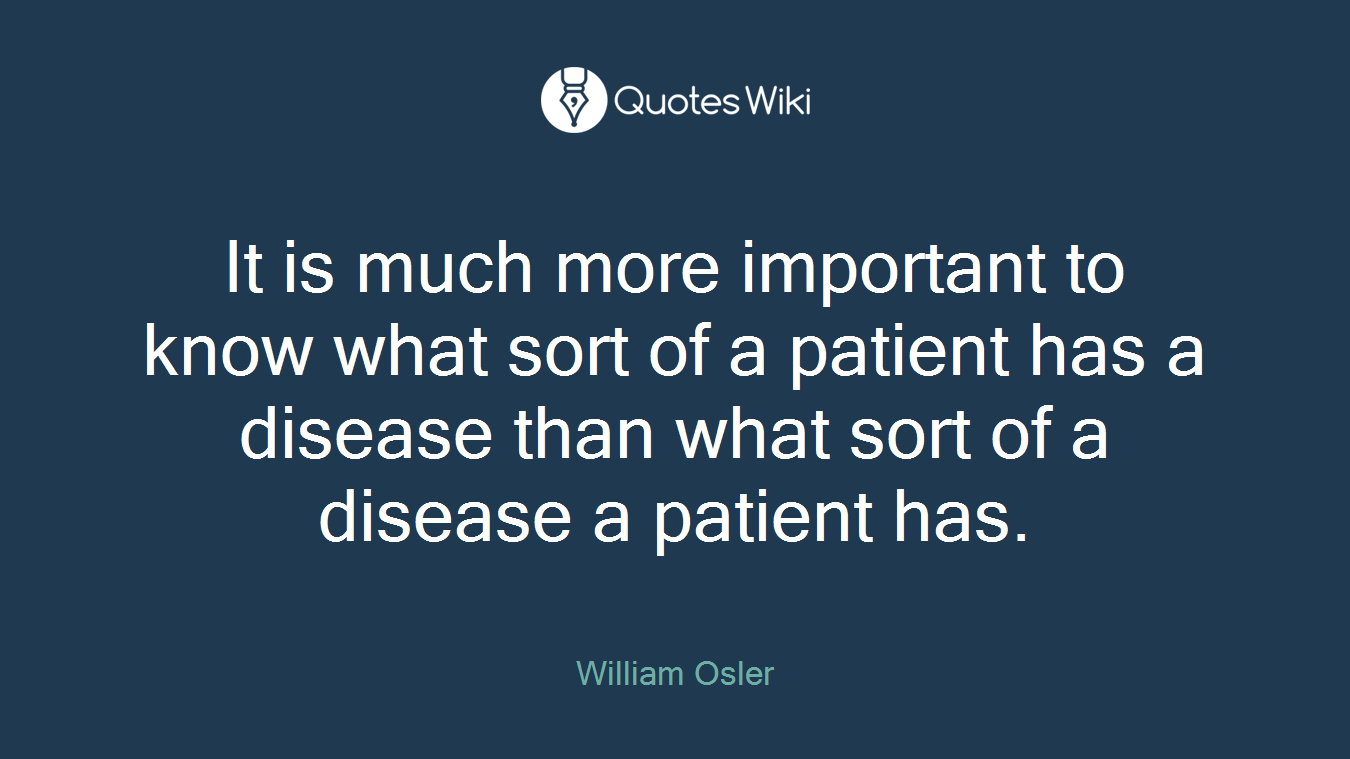 It is much more important to know what sort of a patient has a disease than what sort of a disease a patient has.