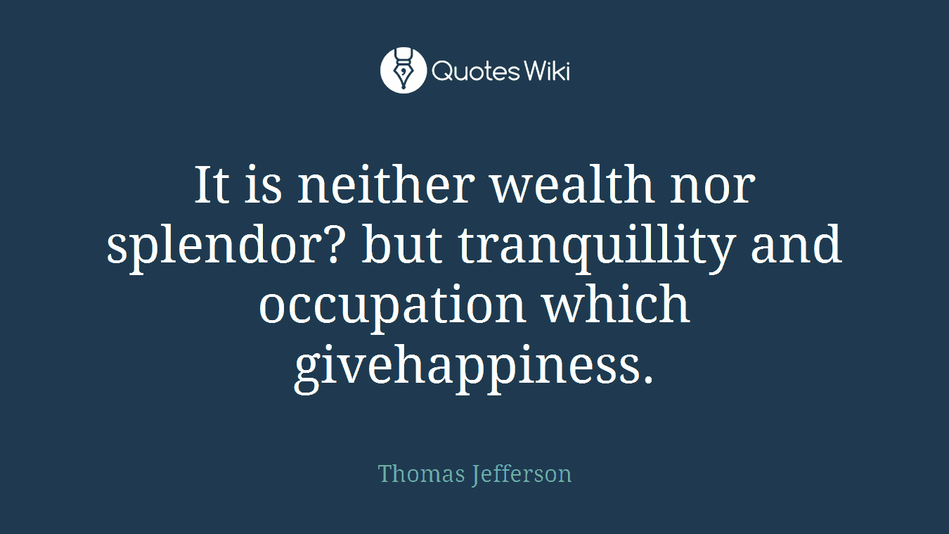 It is neither wealth nor splendor? but tranquillity and occupation which givehappiness.