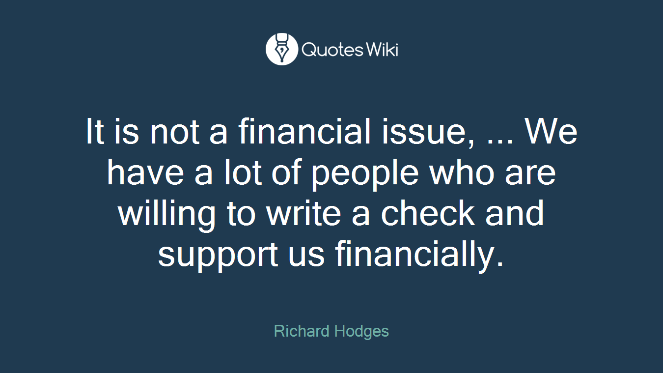 It is not a financial issue, ... We have a lot of people who are willing to write a check and support us financially.
