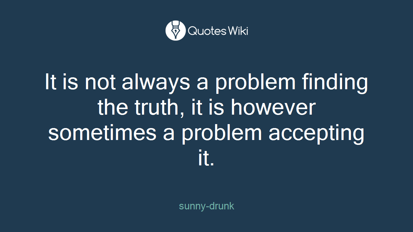 It is not always a problem finding the truth, it is however sometimes a problem accepting it.