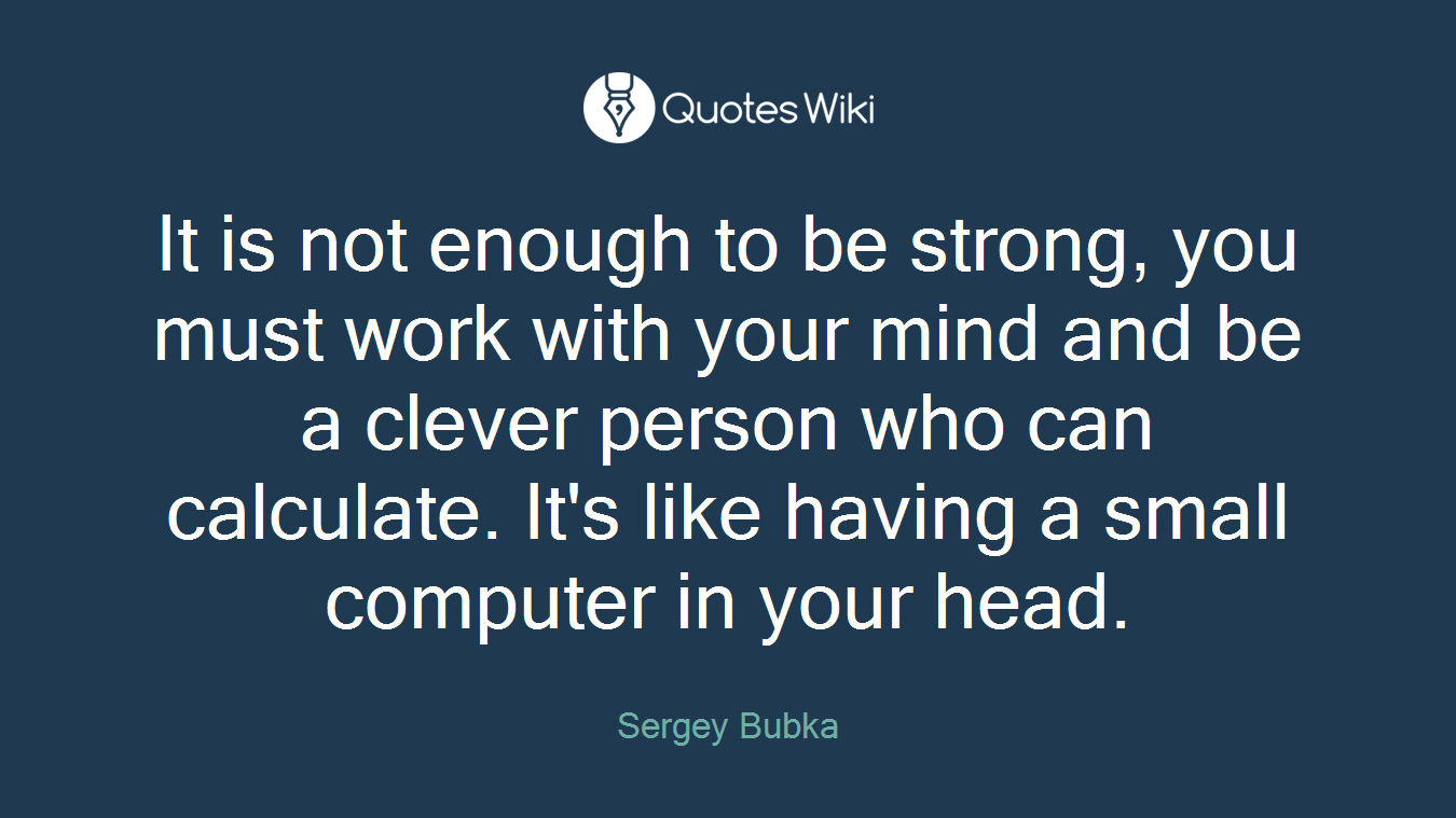 It is not enough to be strong, you must work with your mind and be a clever person who can calculate. It's like having a small computer in your head.