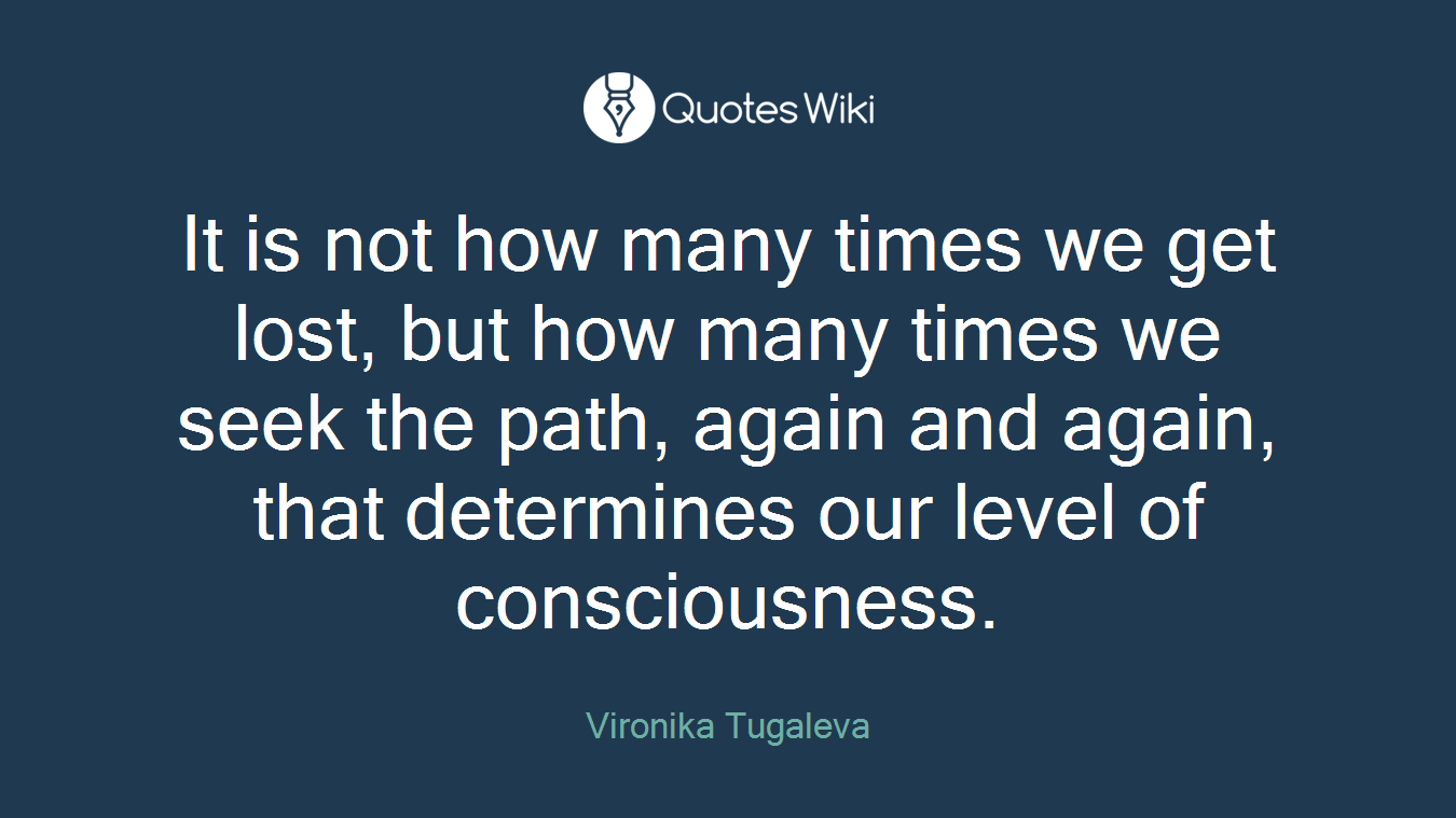 It is not how many times we get lost, but how many times we seek the path, again and again, that determines our level of consciousness.