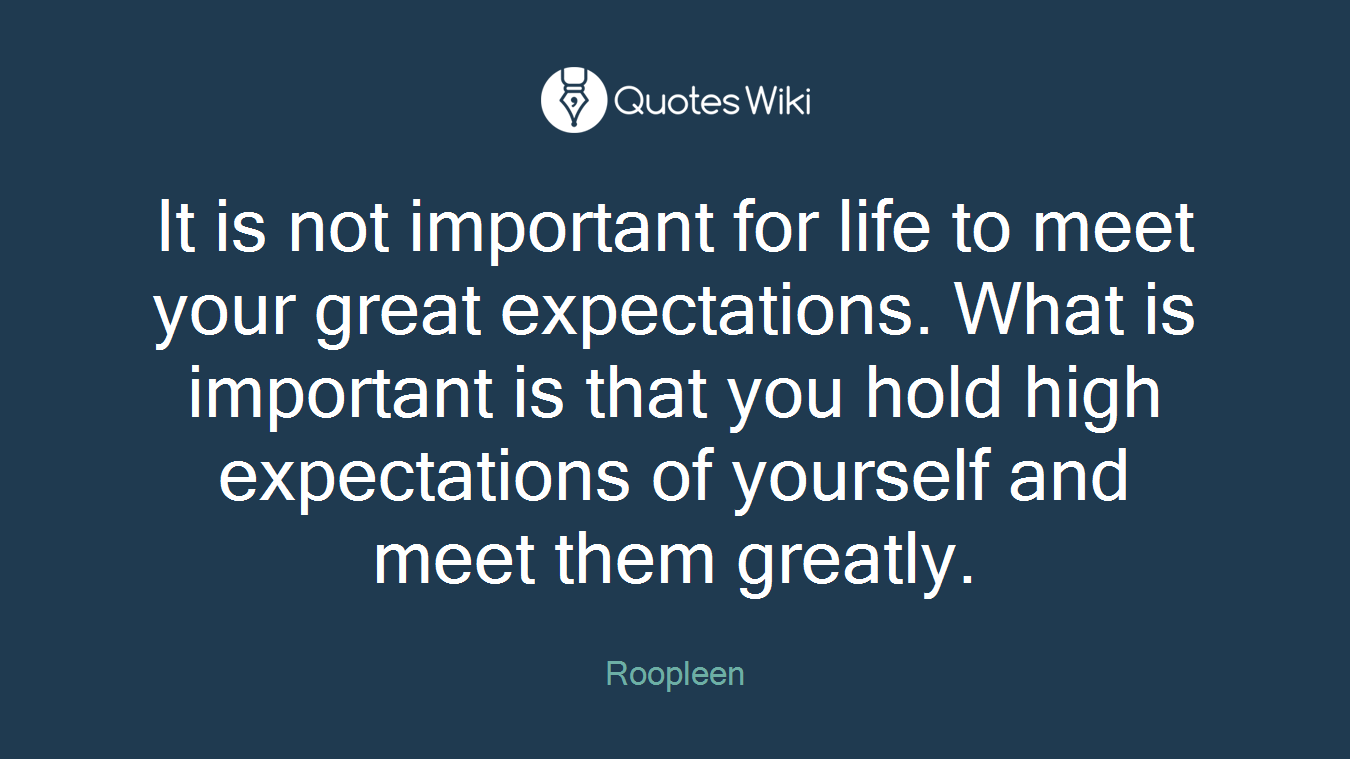 It is not important for life to meet your great expectations. What is important is that you hold high expectations of yourself and meet them greatly.