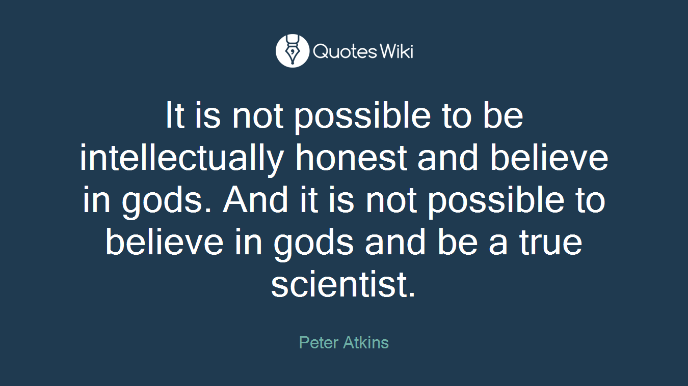 It is not possible to be intellectually honest and believe in gods. And it is not possible to believe in gods and be a true scientist.