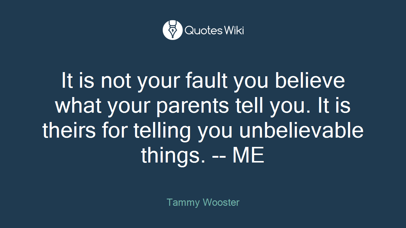 It is not your fault you believe what your parents tell you. It is theirs for telling you unbelievable things. -- ME