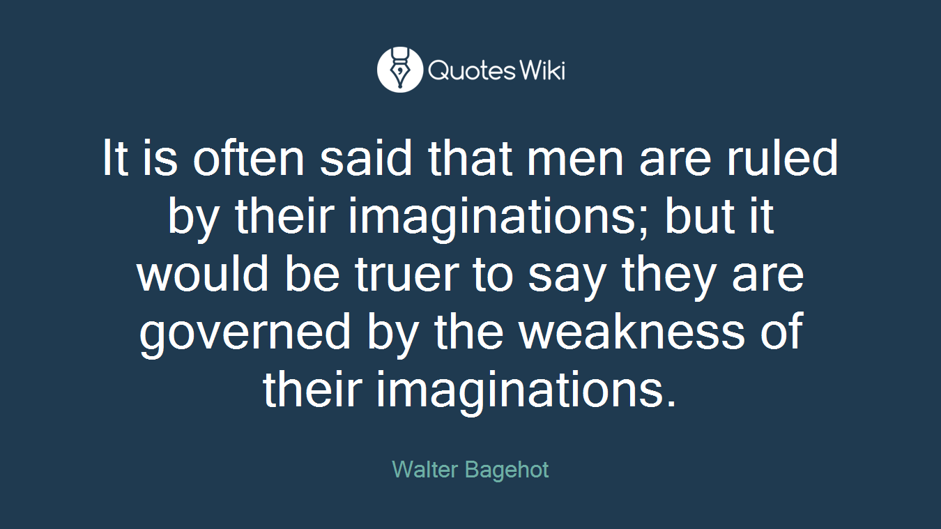 It is often said that men are ruled by their imaginations; but it would be truer to say they are governed by the weakness of their imaginations.
