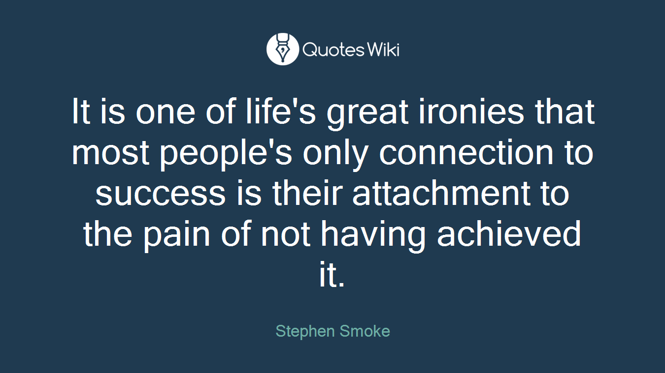 It is one of life's great ironies that most people's only connection to success is their attachment to the pain of not having achieved it.