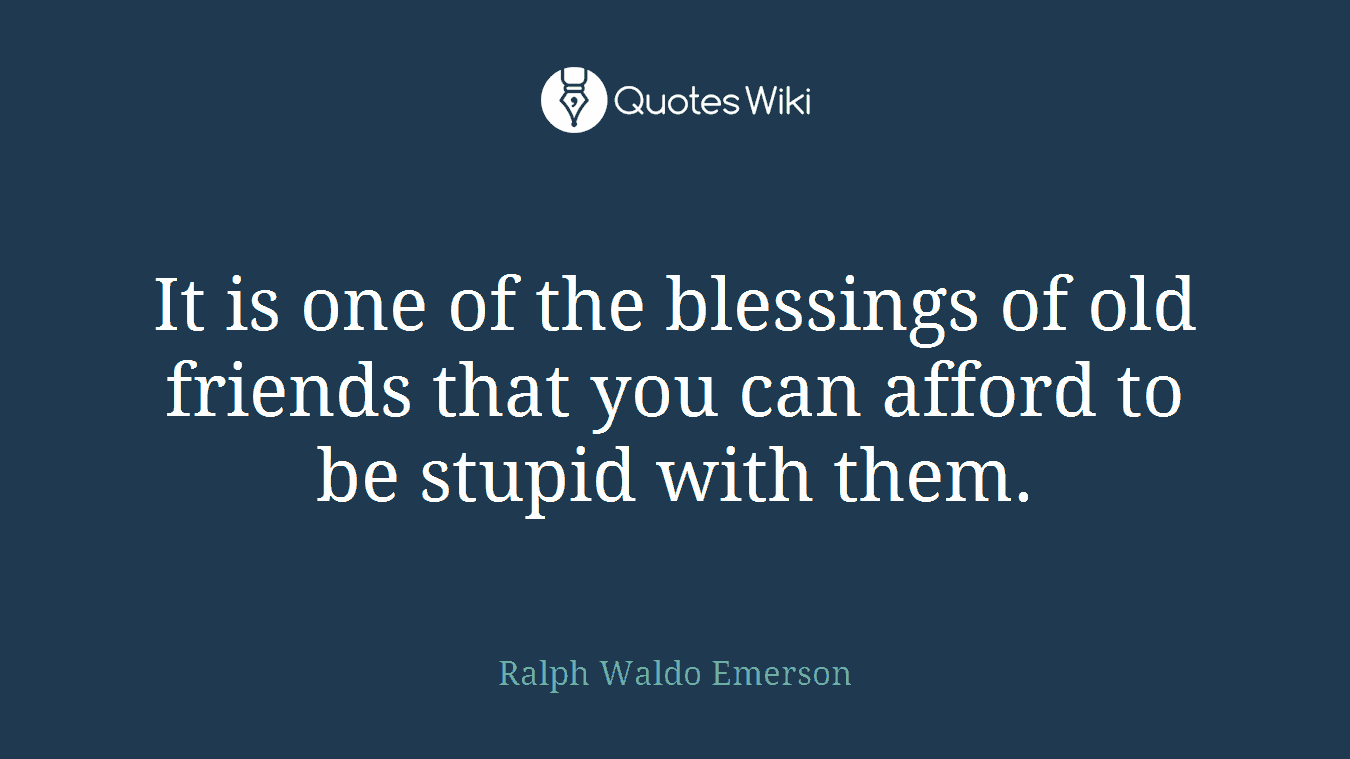 It is one of the blessings of old friends that you can afford to be stupid with them.