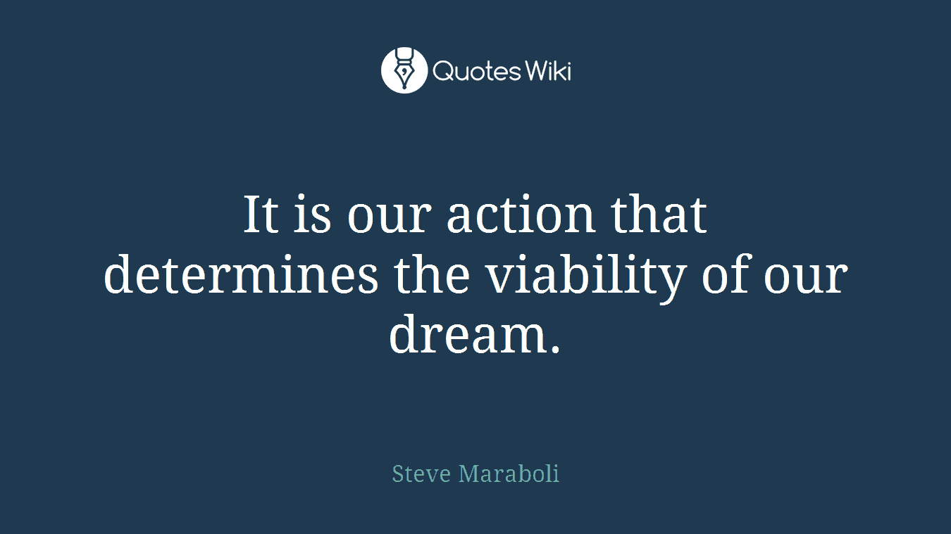 It is our action that determines the viability of our dream.
