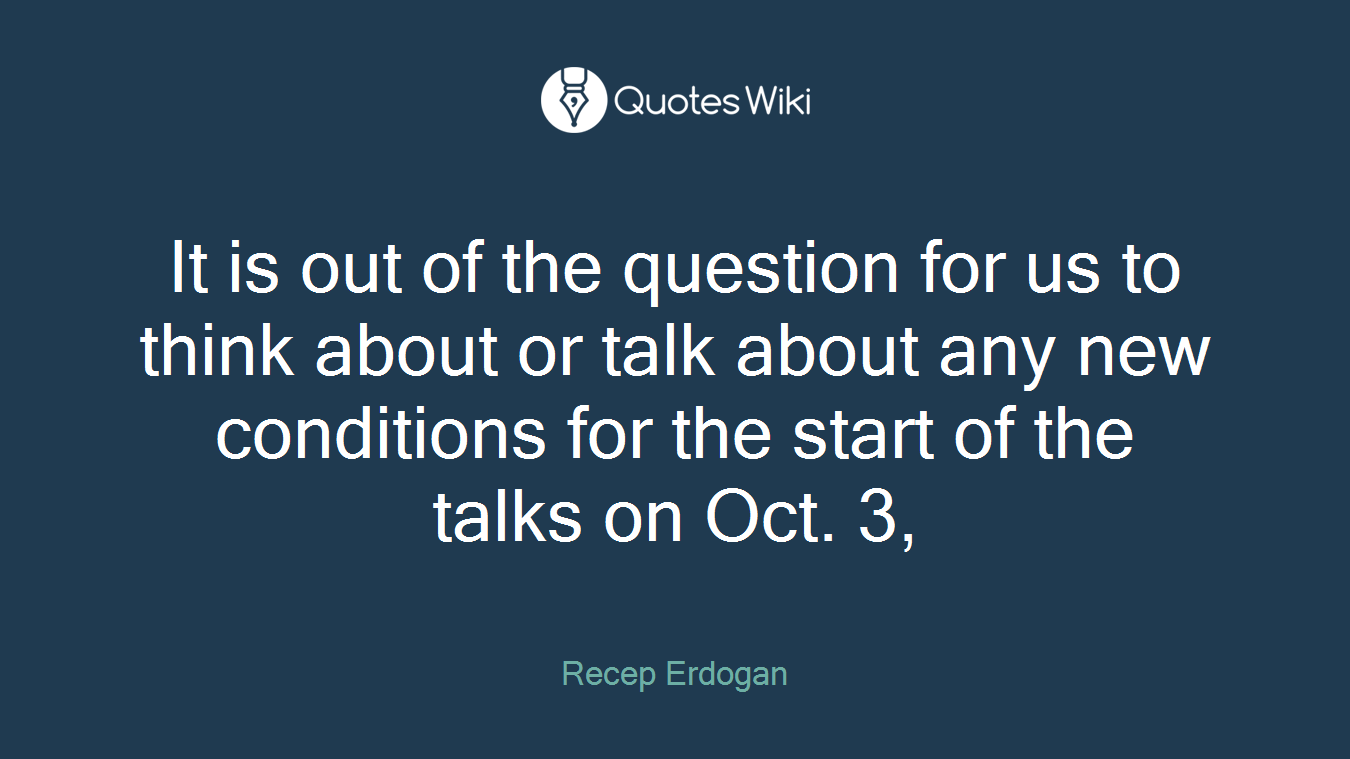 It is out of the question for us to think about or talk about any new conditions for the start of the talks on Oct. 3,