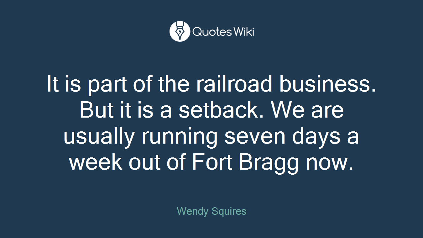 It is part of the railroad business. But it is a setback. We are usually running seven days a week out of Fort Bragg now.