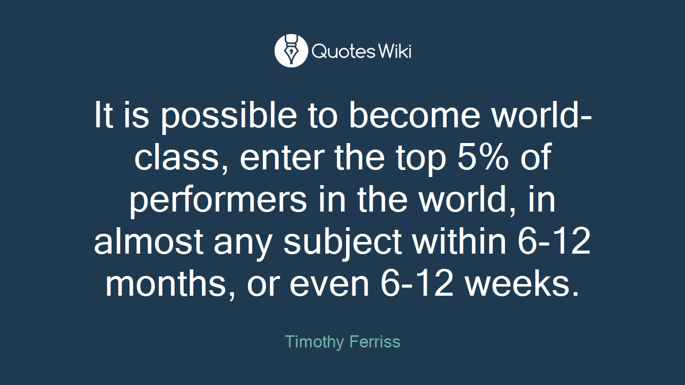 It is possible to become world-class, enter the top 5% of performers in the world, in almost any subject within 6-12 months, or even 6-12 weeks.