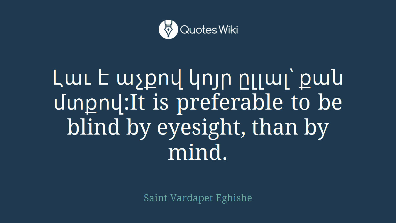 Լաւ է աչքով կոյր ըլլալ՝ քան մտքով:It is preferable to be blind by eyesight, than by mind.
