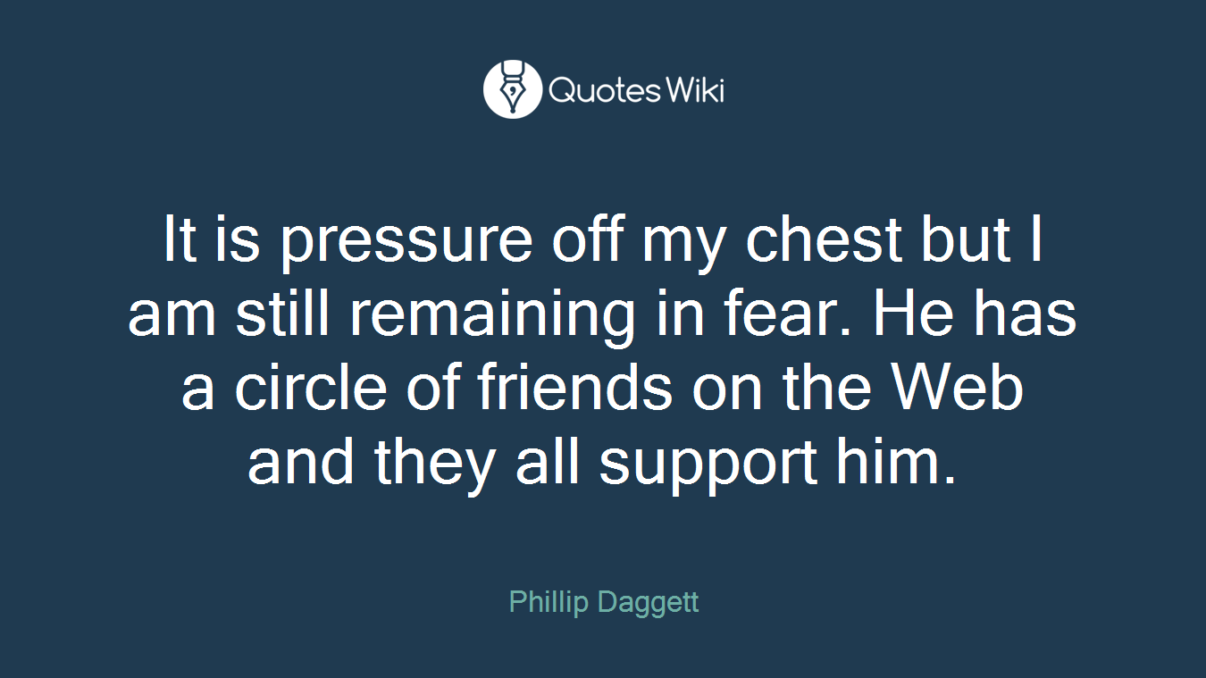 It is pressure off my chest but I am still remaining in fear. He has a circle of friends on the Web and they all support him.
