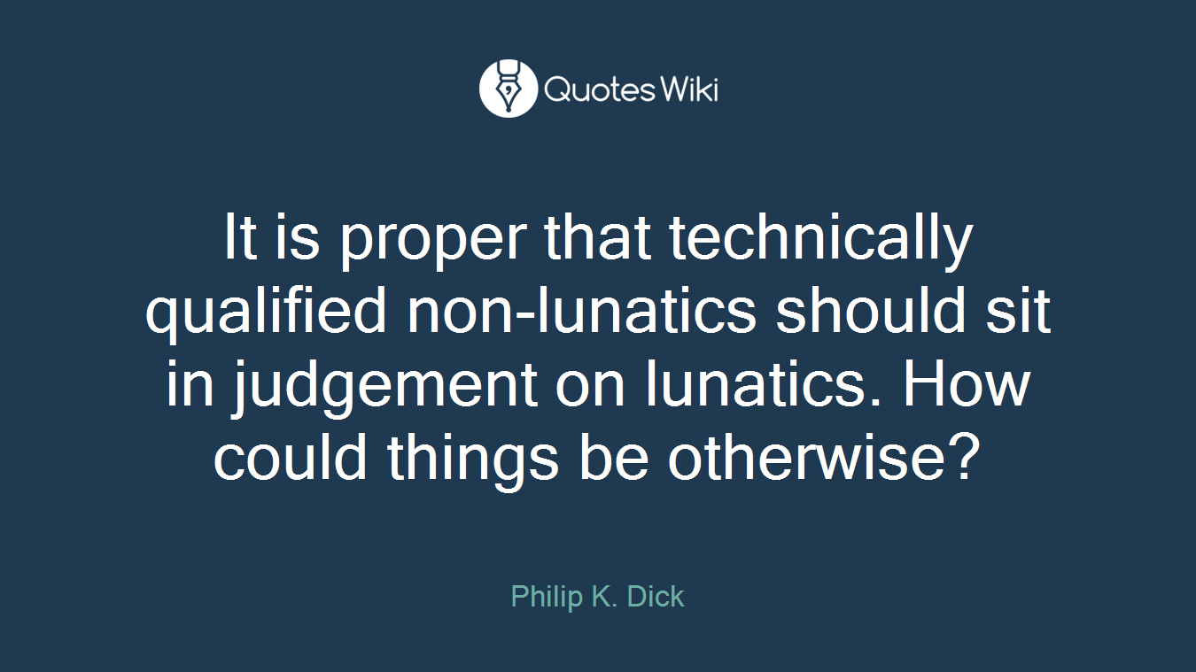 It is proper that technically qualified non-lunatics should sit in judgement on lunatics. How could things be otherwise?