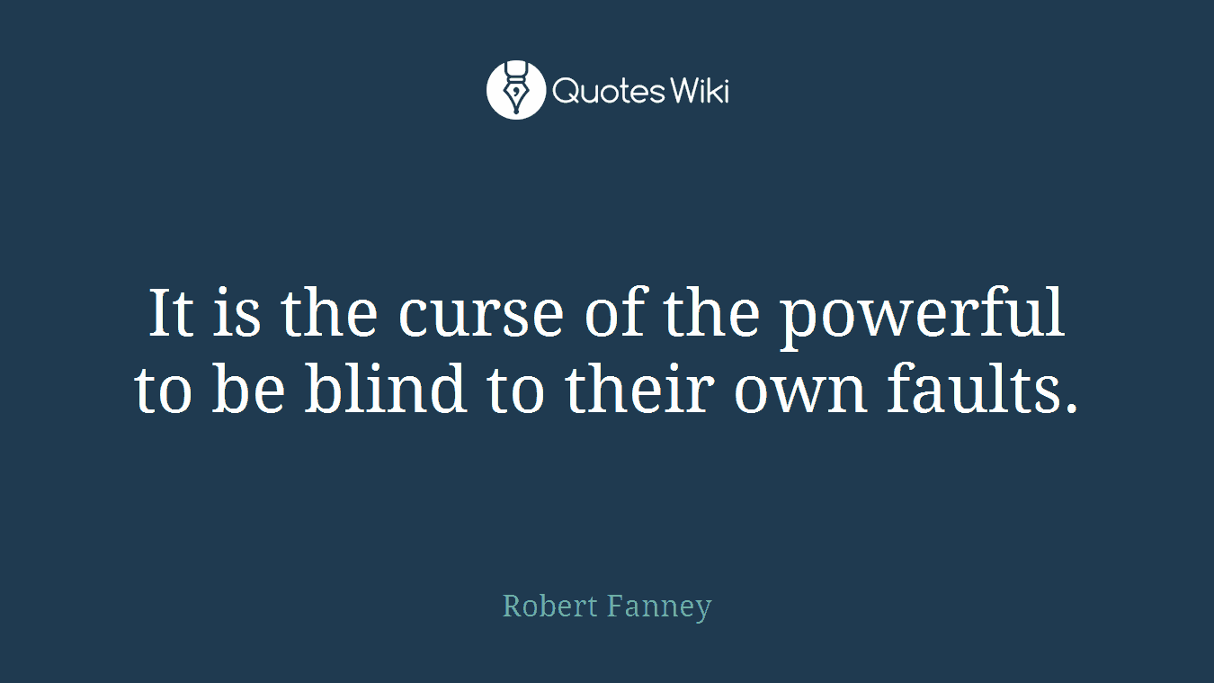 It is the curse of the powerful to be blind to their own faults.