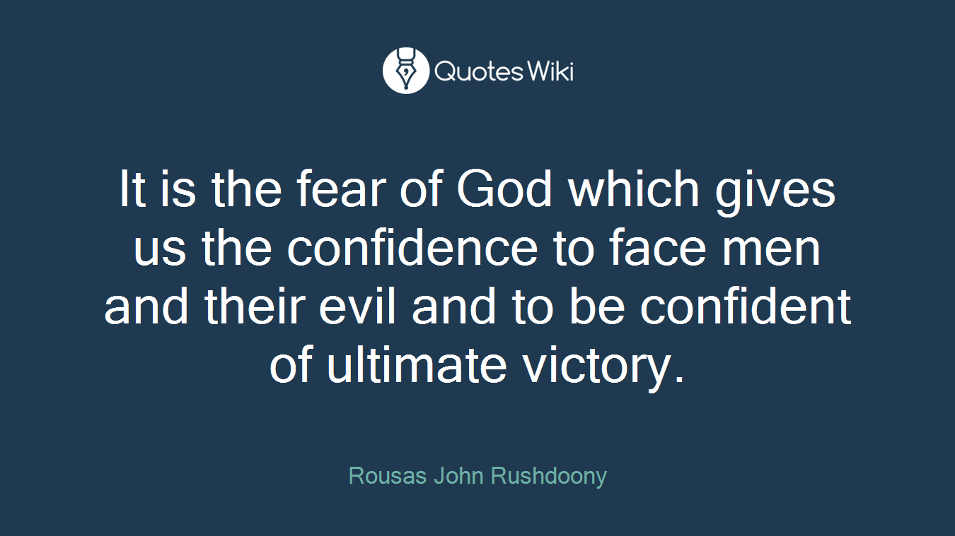 It is the fear of God which gives us the confidence to face men and their evil and to be confident of ultimate victory.
