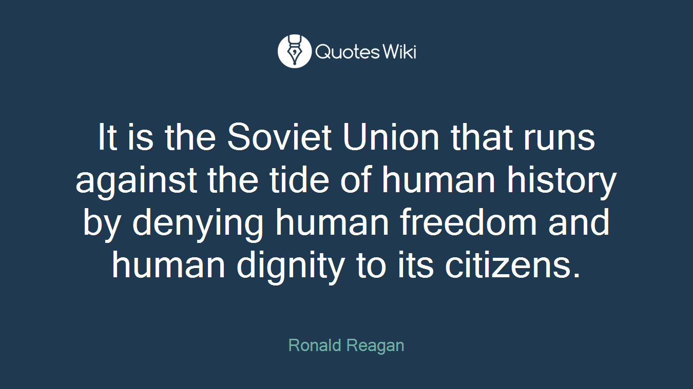 It is the Soviet Union that runs against the tide of human history by denying human freedom and human dignity to its citizens.