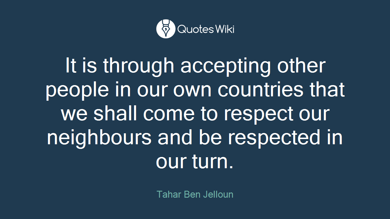 It is through accepting other people in our own countries that we shall come to respect our neighbours and be respected in our turn.