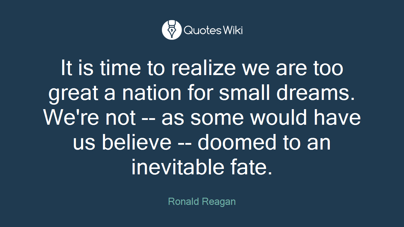 It is time to realize we are too great a nation for small dreams. We're not -- as some would have us believe -- doomed to an inevitable fate.