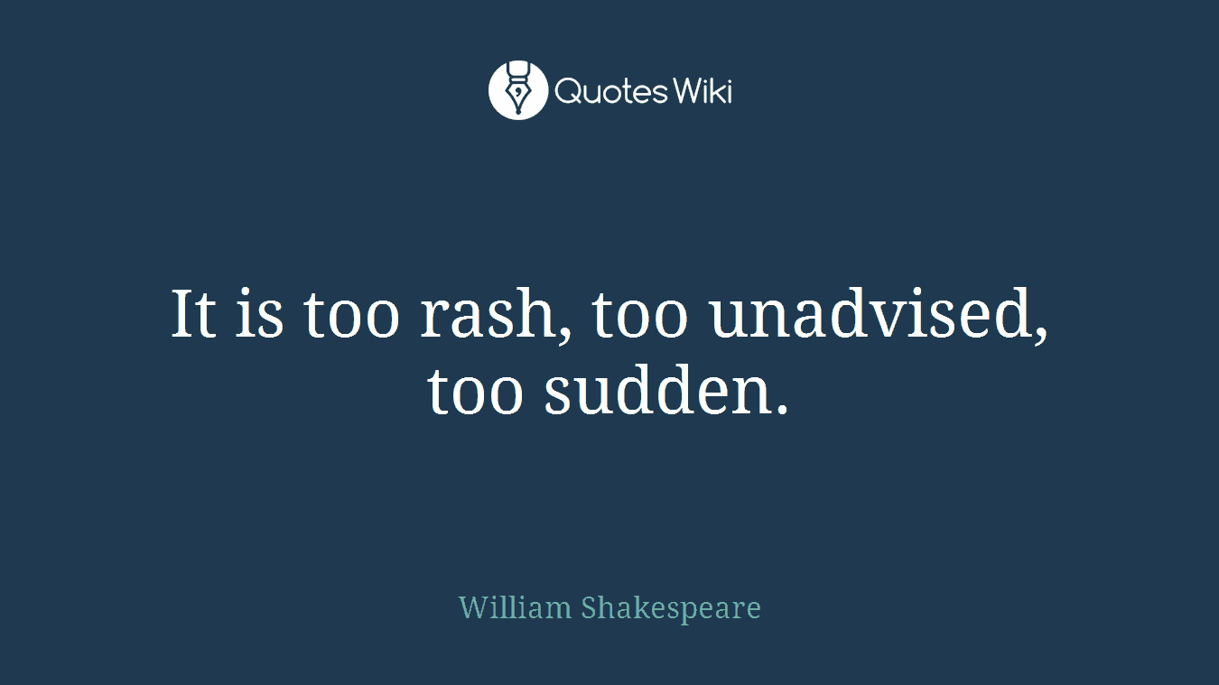 It is too rash, too unadvised, too sudden.