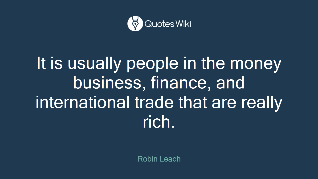 It is usually people in the money business, finance, and international trade that are really rich.