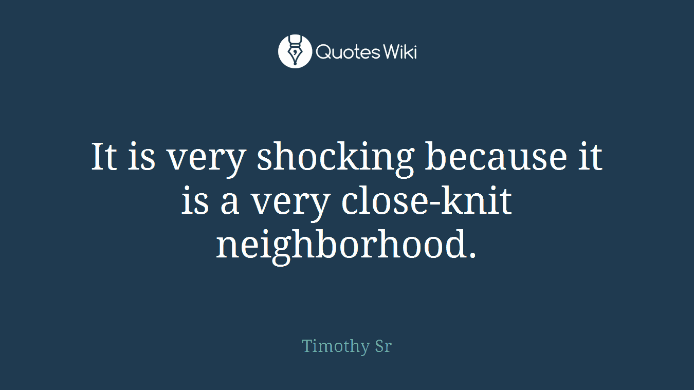 It is very shocking because it is a very close-knit neighborhood.