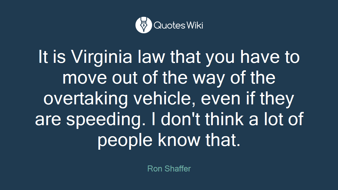 It is Virginia law that you have to move out of the way of the overtaking vehicle, even if they are speeding. I don't think a lot of people know that.