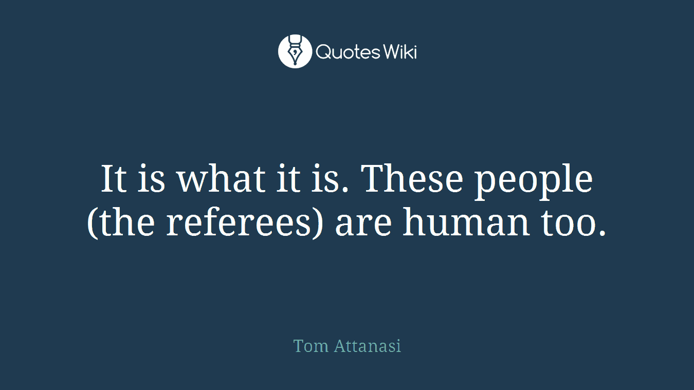 It is what it is. These people (the referees) are human too.