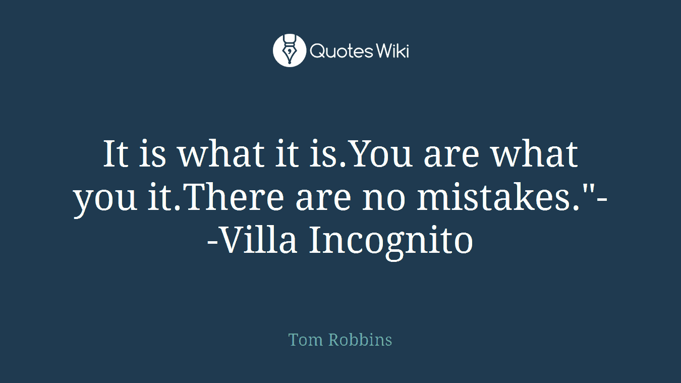 It is what it is.You are what you it.There are no mistakes."--Villa Incognito