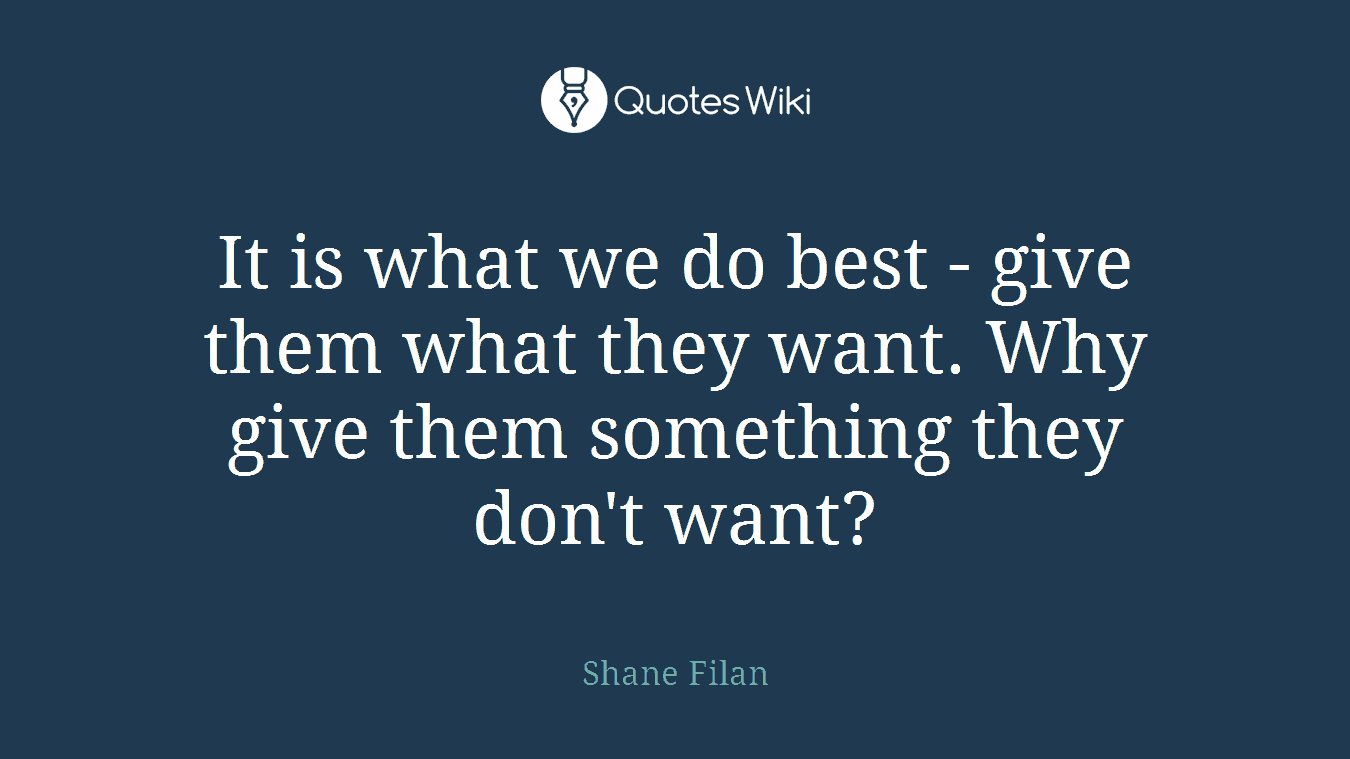It is what we do best - give them what they want. Why give them something they don't want?